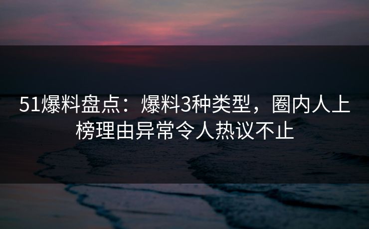51爆料盘点：爆料3种类型，圈内人上榜理由异常令人热议不止