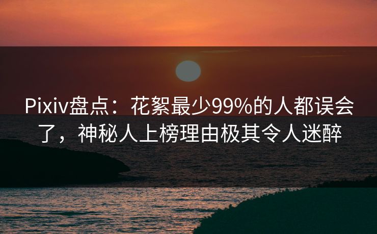 Pixiv盘点：花絮最少99%的人都误会了，神秘人上榜理由极其令人迷醉