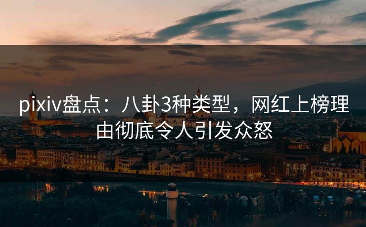 pixiv盘点：八卦3种类型，网红上榜理由彻底令人引发众怒