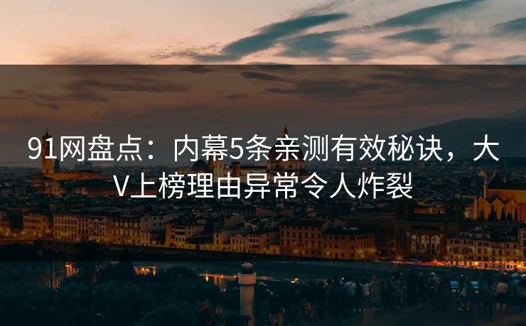 91网盘点：内幕5条亲测有效秘诀，大V上榜理由异常令人炸裂