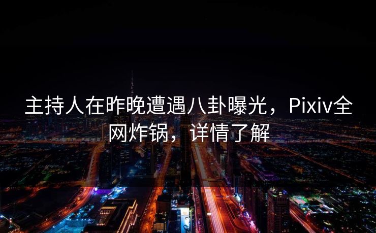 主持人在昨晚遭遇八卦曝光，Pixiv全网炸锅，详情了解