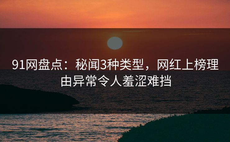 91网盘点：秘闻3种类型，网红上榜理由异常令人羞涩难挡