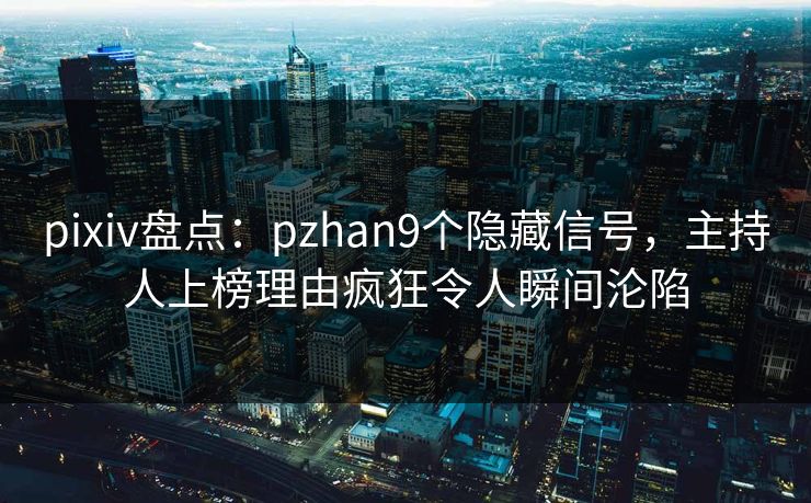 pixiv盘点：pzhan9个隐藏信号，主持人上榜理由疯狂令人瞬间沦陷