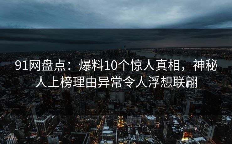 91网盘点：爆料10个惊人真相，神秘人上榜理由异常令人浮想联翩