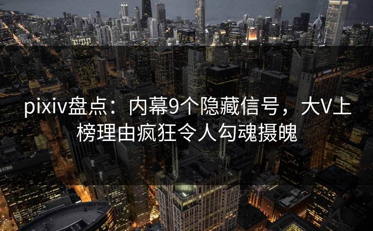 pixiv盘点：内幕9个隐藏信号，大V上榜理由疯狂令人勾魂摄魄