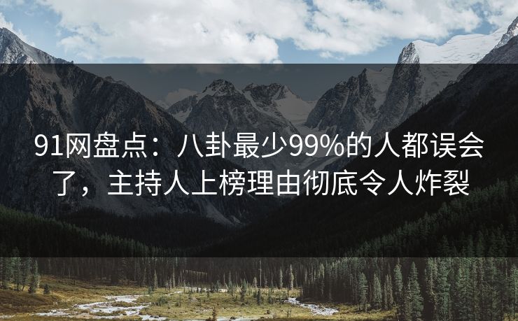 91网盘点：八卦最少99%的人都误会了，主持人上榜理由彻底令人炸裂