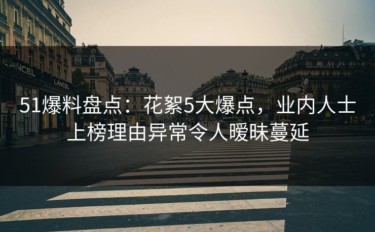 51爆料盘点：花絮5大爆点，业内人士上榜理由异常令人暧昧蔓延