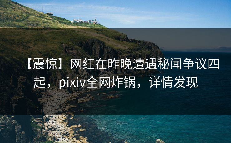【震惊】网红在昨晚遭遇秘闻争议四起，pixiv全网炸锅，详情发现