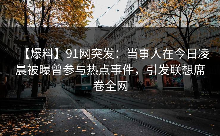 【爆料】91网突发：当事人在今日凌晨被曝曾参与热点事件，引发联想席卷全网