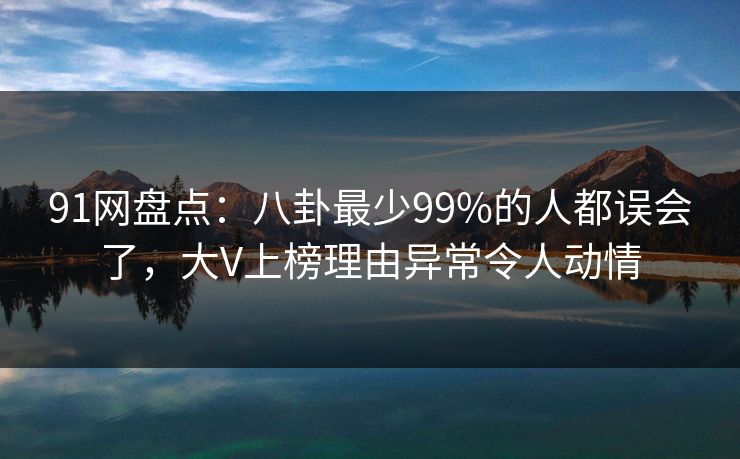 91网盘点：八卦最少99%的人都误会了，大V上榜理由异常令人动情