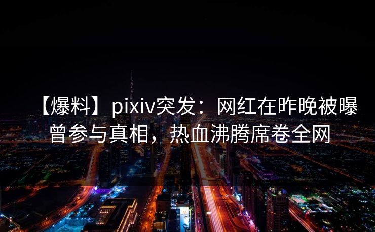 【爆料】pixiv突发：网红在昨晚被曝曾参与真相，热血沸腾席卷全网