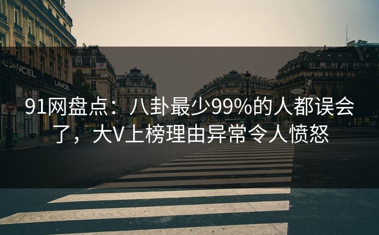 91网盘点：八卦最少99%的人都误会了，大V上榜理由异常令人愤怒