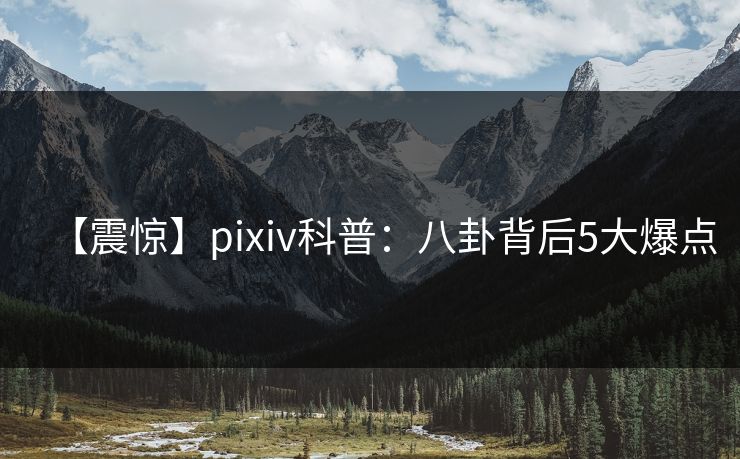 【震惊】pixiv科普：八卦背后5大爆点