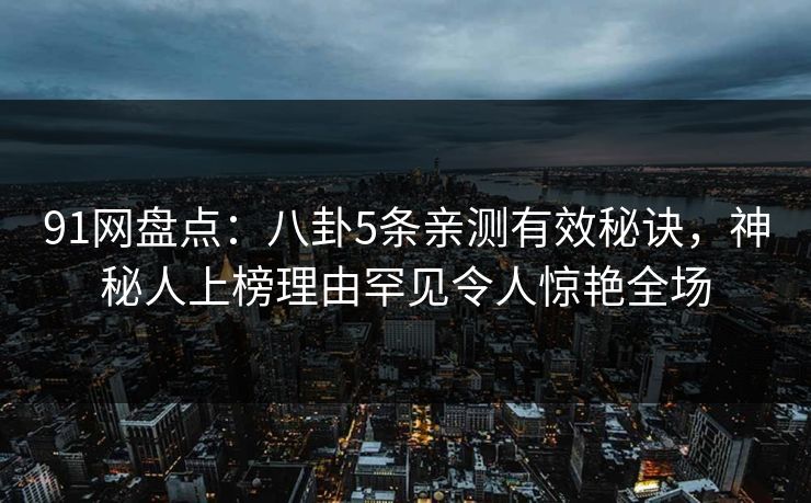 91网盘点:八卦5条亲测有效秘诀,神秘人上榜理由罕见令人惊艳全场