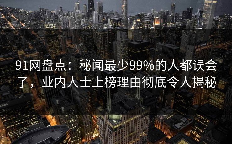91网盘点:秘闻最少99%的人都误会了,业内人士上榜理由彻底令人揭秘