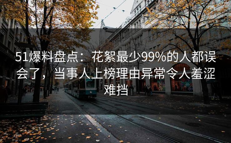 51爆料盘点:花絮最少99%的人都误会了,当事人上榜理由异常令人羞涩难挡