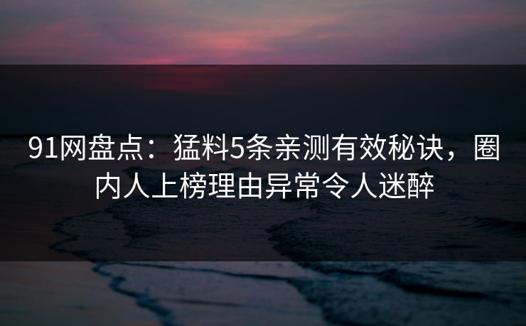 91网盘点:猛料5条亲测有效秘诀,圈内人上榜理由异常令人迷醉