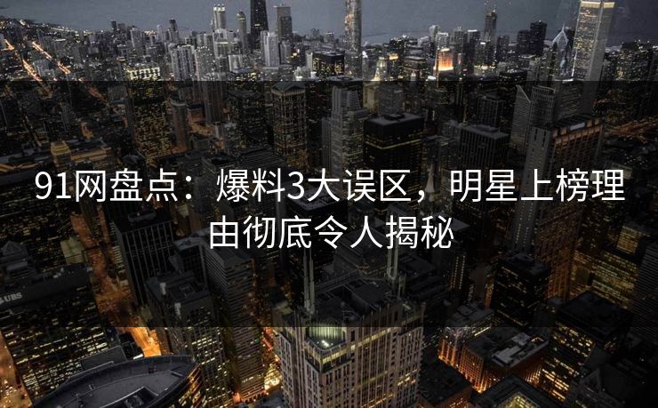 91网盘点:爆料3大误区,明星上榜理由彻底令人揭秘