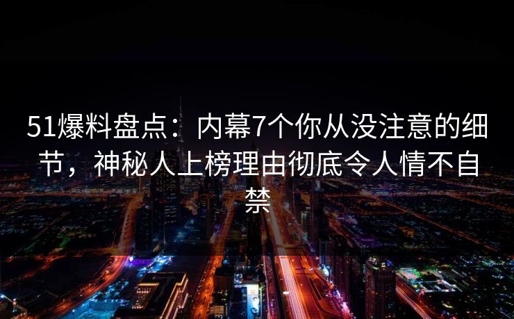 51爆料盘点:内幕7个你从没注意的细节,神秘人上榜理由彻底令人情不自禁