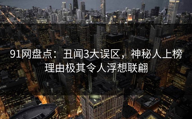 91网盘点:丑闻3大误区,神秘人上榜理由极其令人浮想联翩 91网盘点:丑闻3大误区,神秘人上榜理由极其令人浮想联翩