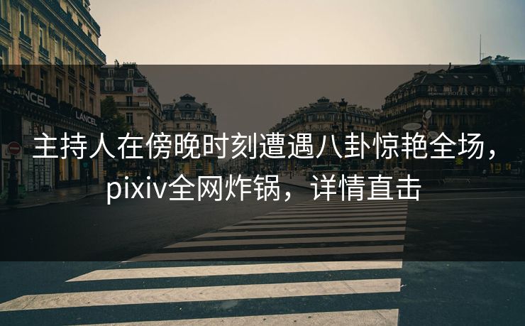 主持人在傍晚时刻遭遇八卦惊艳全场,pixiv全网炸锅,详情直击 主持人在傍晚时刻遭遇八卦惊艳全场,pixiv全网炸锅,详情直击
