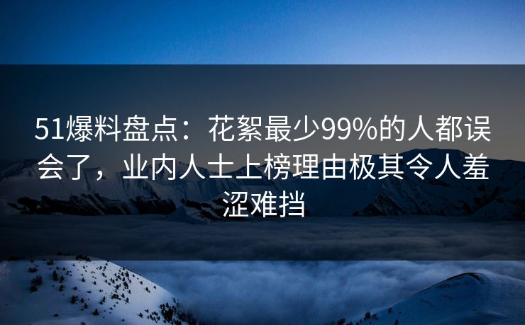 51爆料盘点：花絮最少99%的人都误会了，业内人士上榜理由极其令人羞涩难挡