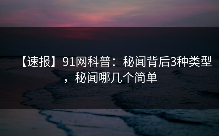 【速报】91网科普:秘闻背后3种类型,秘闻哪几个简单 【速报】91网科普:秘闻背后3种类型,秘闻哪几个简单