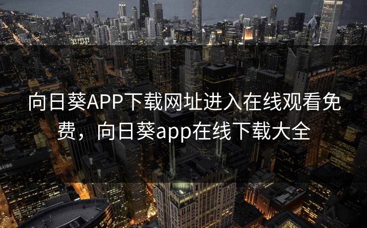 向日葵APP下载网址进入在线观看免费,向日葵app在线下载大全