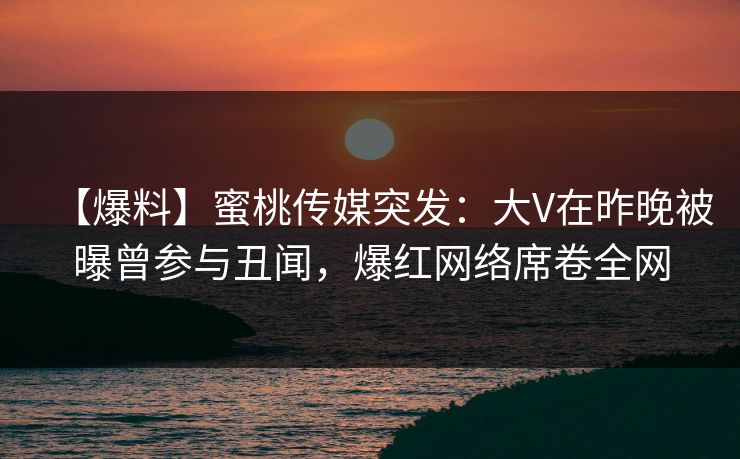 【爆料】蜜桃传媒突发：大V在昨晚被曝曾参与丑闻，爆红网络席卷全网