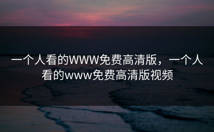 一个人看的WWW免费高清版,一个人看的www免费高清版视频 一个人看的WWW免费高清版,一个人看的www免费高清版视频