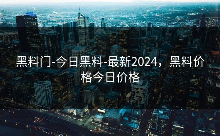 黑料门-今日黑料-最新2024,黑料价格今日价格