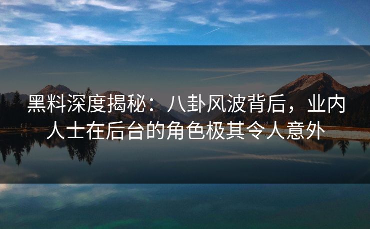 黑料深度揭秘:八卦风波背后,业内人士在后台的角色极其令人意外