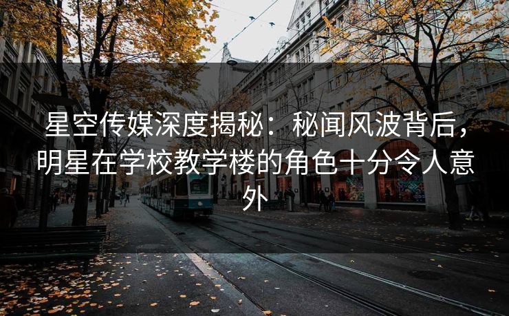 星空传媒深度揭秘：秘闻风波背后，明星在学校教学楼的角色十分令人意外