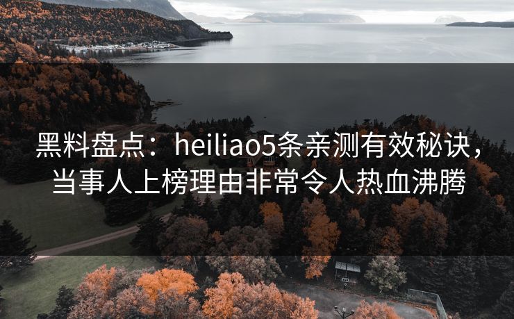 黑料盘点:heiliao5条亲测有效秘诀,当事人上榜理由非常令人热血沸腾