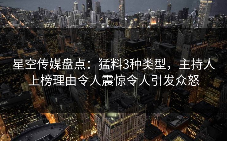星空传媒盘点：猛料3种类型，主持人上榜理由令人震惊令人引发众怒