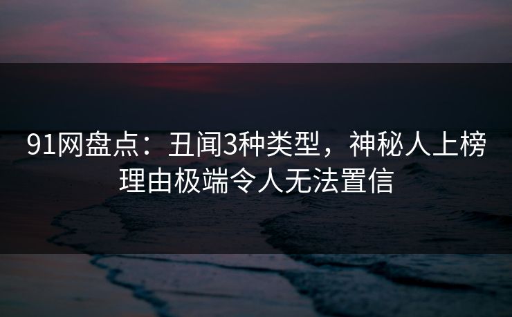 91网盘点:丑闻3种类型,神秘人上榜理由极端令人无法置信