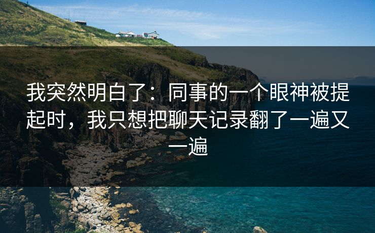 我突然明白了：同事的一个眼神被提起时，我只想把聊天记录翻了一遍又一遍