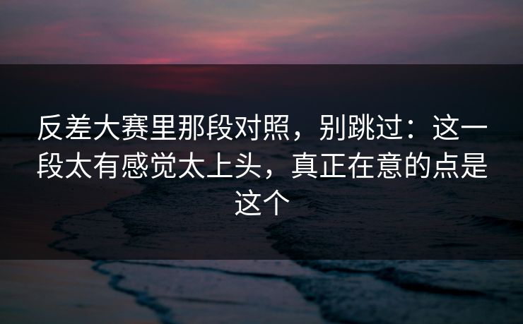 反差大赛里那段对照,别跳过:这一段太有感觉太上头,真正在意的点是这个 反差大赛里那段对照,别跳过:这一段太有感觉太上头,真正在意的点是这个