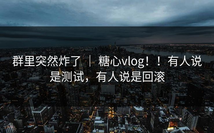 群里突然炸了 ｜ 糖心vlog！！有人说是测试，有人说是回滚