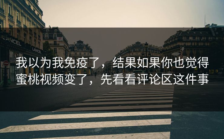 我以为我免疫了,结果如果你也觉得蜜桃视频变了,先看看评论区这件事