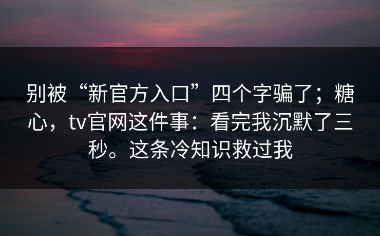 别被“新官方入口”四个字骗了;糖心,tv官网这件事:看完我沉默了三秒。这条冷知识救过我