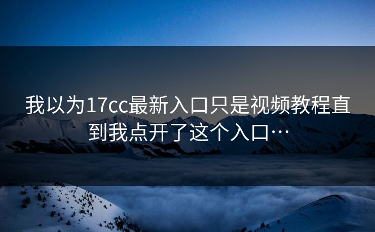 我以为17cc最新入口只是视频教程直到我点开了这个入口…