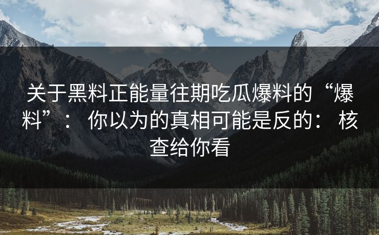 关于黑料正能量往期吃瓜爆料的“爆料”： 你以为的真相可能是反的： 核查给你看