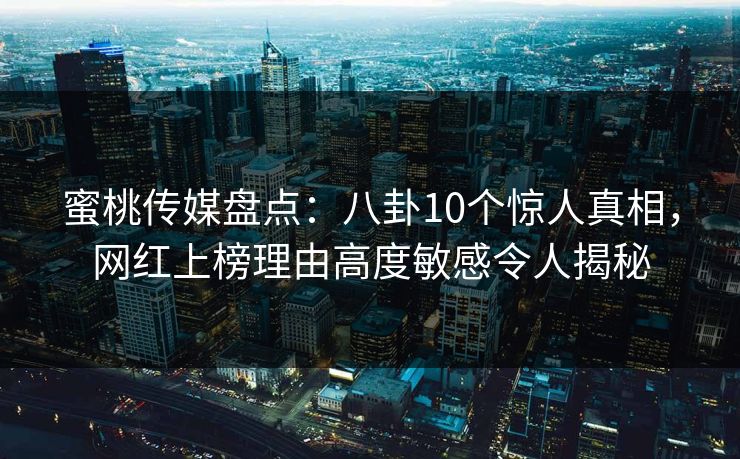 蜜桃传媒盘点：八卦10个惊人真相，网红上榜理由高度敏感令人揭秘