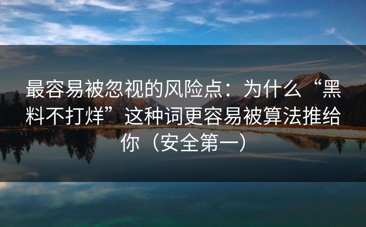 最容易被忽视的风险点:为什么“黑料不打烊”这种词更容易被算法推给你(安全第一) 最容易被忽视的风险点:为什么“黑料不打烊”这种词更容易被算法推给你(安全第一)