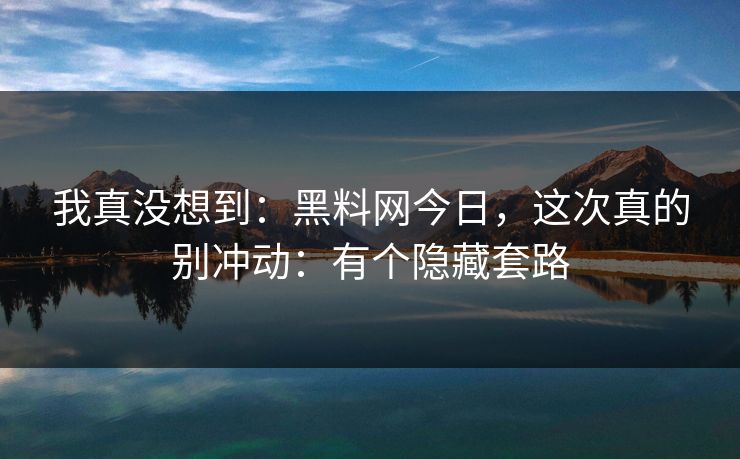 我真没想到：黑料网今日，这次真的别冲动：有个隐藏套路