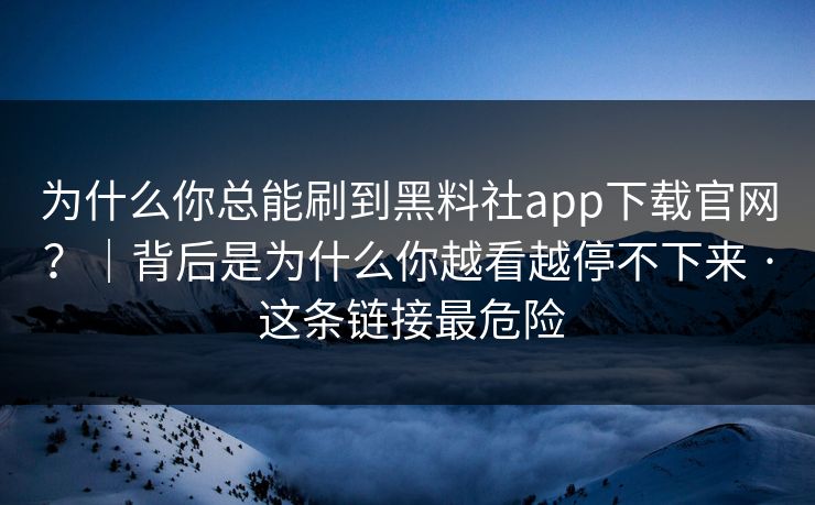 为什么你总能刷到黑料社app下载官网？｜背后是为什么你越看越停不下来 · 这条链接最危险