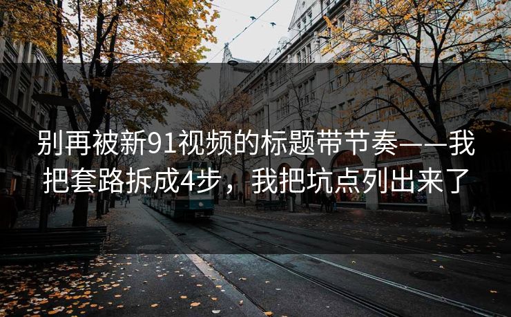 别再被新91视频的标题带节奏——我把套路拆成4步，我把坑点列出来了