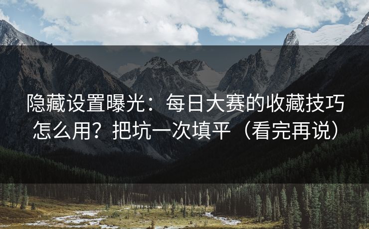 隐藏设置曝光：每日大赛的收藏技巧怎么用？把坑一次填平（看完再说）