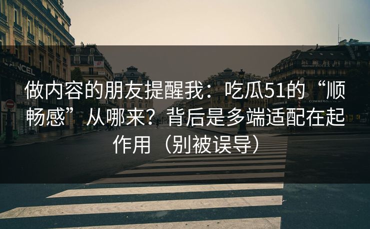 做内容的朋友提醒我：吃瓜51的“顺畅感”从哪来？背后是多端适配在起作用（别被误导）